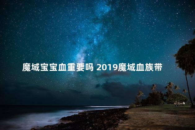 魔域宝宝血重要吗 2019魔域血族带什么宝宝好